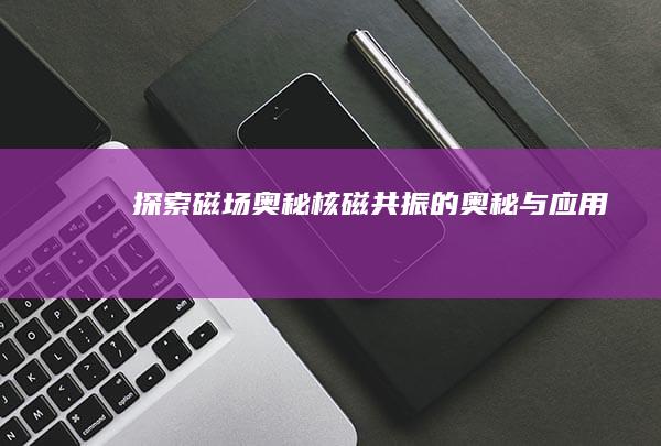 探索磁场奥秘：核磁共振的奥秘与应用