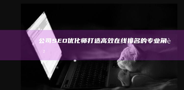 公司SEO优化师：打造高效在线排名的专业角色